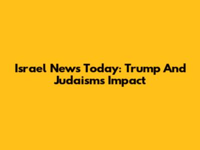 Israel News Today: Trump And Judaism's Impact