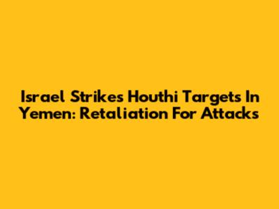 Israel Strikes Houthi Targets In Yemen: Retaliation For Attacks