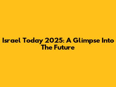 Israel Today 2025: A Glimpse Into The Future