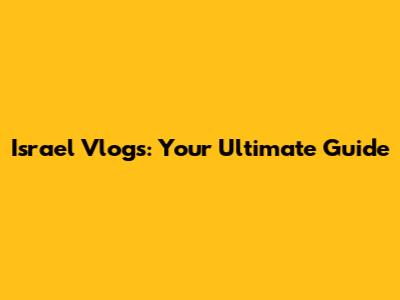 Israel Vlogs: Your Ultimate Guide