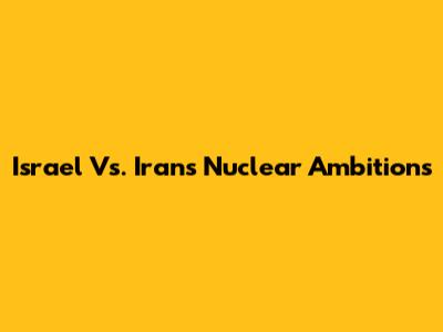 Israel Vs. Iran's Nuclear Ambitions