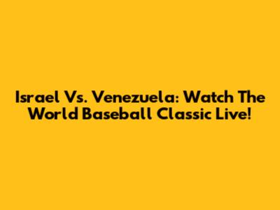 Israel Vs. Venezuela: Watch The World Baseball Classic Live!