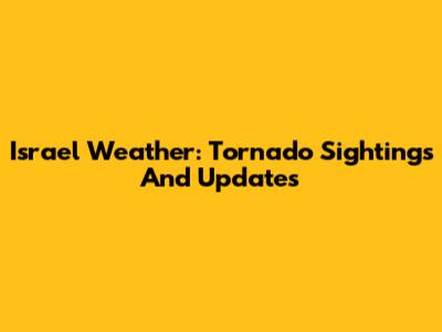 Israel Weather: Tornado Sightings And Updates