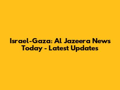 Israel-Gaza: Al Jazeera News Today - Latest Updates