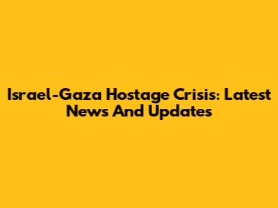 Israel-Gaza Hostage Crisis: Latest News And Updates
