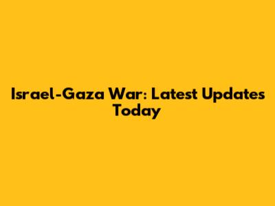 Israel-Gaza War: Latest Updates Today