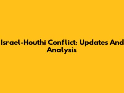 Israel-Houthi Conflict: Updates And Analysis