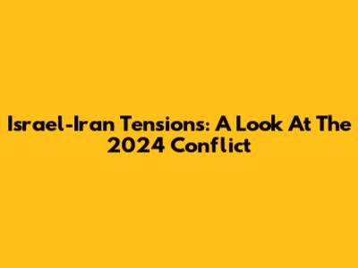 Israel-Iran Tensions: A Look At The 2024 Conflict