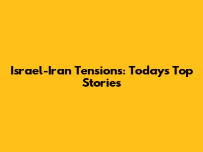 Israel-Iran Tensions: Today's Top Stories