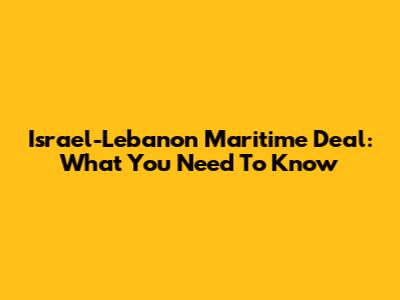 Israel-Lebanon Maritime Deal: What You Need To Know