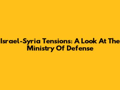 Israel-Syria Tensions: A Look At The Ministry Of Defense
