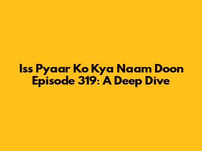 Iss Pyaar Ko Kya Naam Doon Episode 319: A Deep Dive