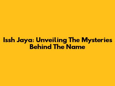 Issh Jaya: Unveiling The Mysteries Behind The Name