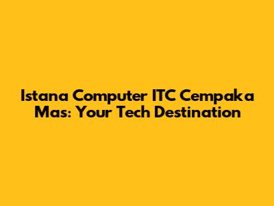 Istana Computer ITC Cempaka Mas: Your Tech Destination