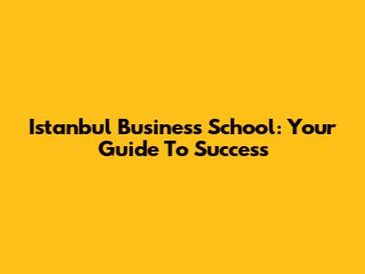 Istanbul Business School: Your Guide To Success