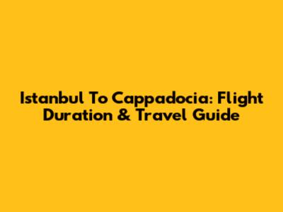 Istanbul To Cappadocia: Flight Duration & Travel Guide