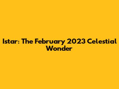 Istar: The February 2023 Celestial Wonder