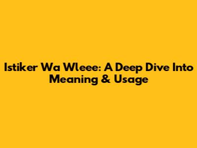 Istiker Wa Wleee: A Deep Dive Into Meaning & Usage
