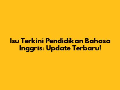 Isu Terkini Pendidikan Bahasa Inggris: Update Terbaru!