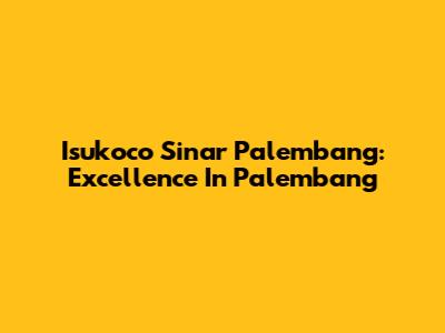 Isukoco Sinar Palembang: Excellence In Palembang