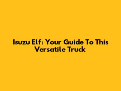 Isuzu Elf: Your Guide To This Versatile Truck