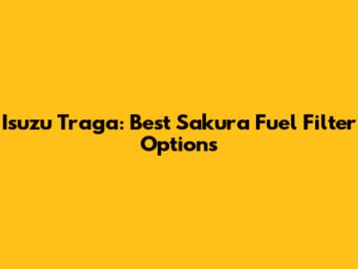Isuzu Traga: Best Sakura Fuel Filter Options