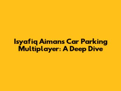 Isyafiq Aiman's Car Parking Multiplayer: A Deep Dive