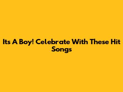 It's A Boy! Celebrate With These Hit Songs