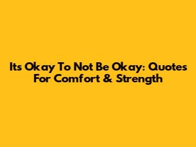 It's Okay To Not Be Okay: Quotes For Comfort & Strength