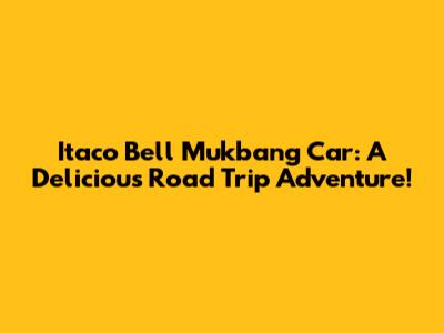 Itaco Bell Mukbang Car: A Delicious Road Trip Adventure!