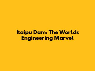 Itaipu Dam: The World's Engineering Marvel