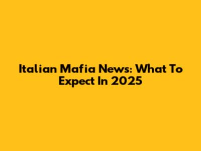 Italian Mafia News: What To Expect In 2025