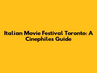Italian Movie Festival Toronto: A Cinephile's Guide