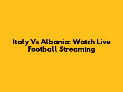 Italy Vs Albania: Watch Live Football Streaming