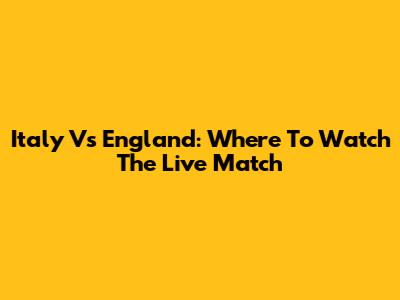 Italy Vs England: Where To Watch The Live Match