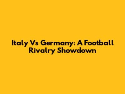 Italy Vs Germany: A Football Rivalry Showdown