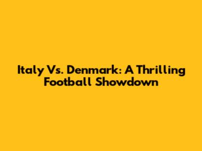 Italy Vs. Denmark: A Thrilling Football Showdown