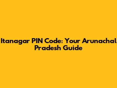Itanagar PIN Code: Your Arunachal Pradesh Guide