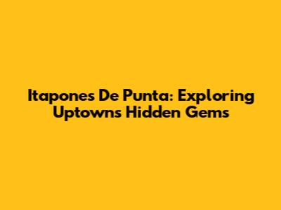 Itapones De Punta: Exploring Uptown's Hidden Gems