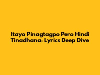 Itayo Pinagtagpo Pero Hindi Tinadhana: Lyrics Deep Dive