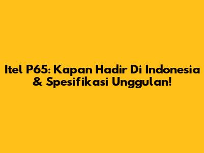 Itel P65: Kapan Hadir Di Indonesia & Spesifikasi Unggulan!