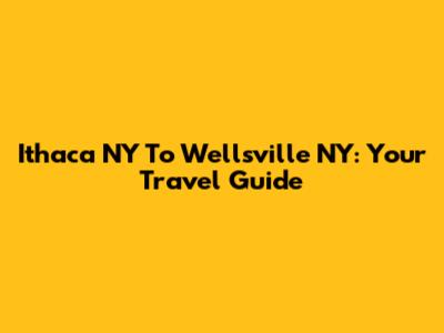 Ithaca NY To Wellsville NY: Your Travel Guide