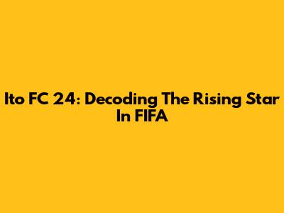 Ito FC 24: Decoding The Rising Star In FIFA