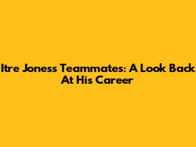 Itre Jones's Teammates: A Look Back At His Career