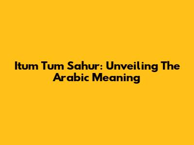 Itum Tum Sahur: Unveiling The Arabic Meaning