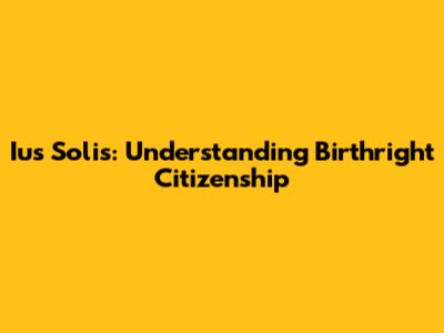 Ius Solis: Understanding Birthright Citizenship
