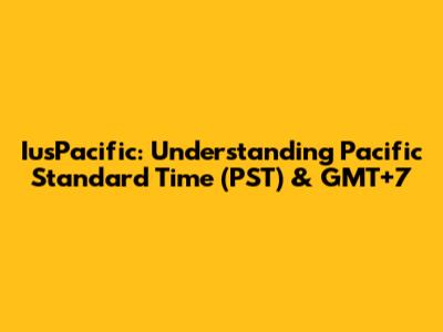 IusPacific: Understanding Pacific Standard Time (PST) & GMT+7
