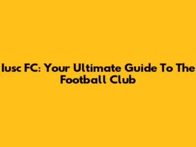 Iusc FC: Your Ultimate Guide To The Football Club
