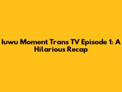Iuwu Moment Trans TV Episode 1: A Hilarious Recap