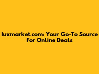 Iuxmarket.com: Your Go-To Source For Online Deals